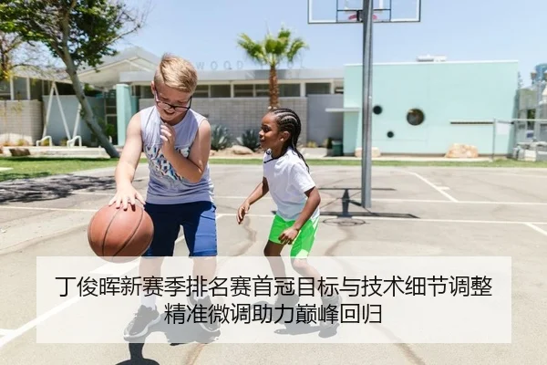 丁俊晖新赛季排名赛首冠目标与技术细节调整 精准微调助力巅峰回归