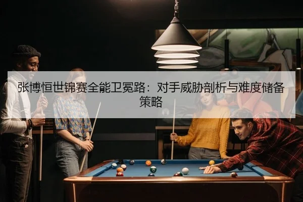 张博恒世锦赛全能卫冕路：对手威胁剖析与难度储备策略